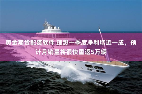 黄金期货配资软件 理想一季度净利增近一成，预计月销量将很快重返5万辆