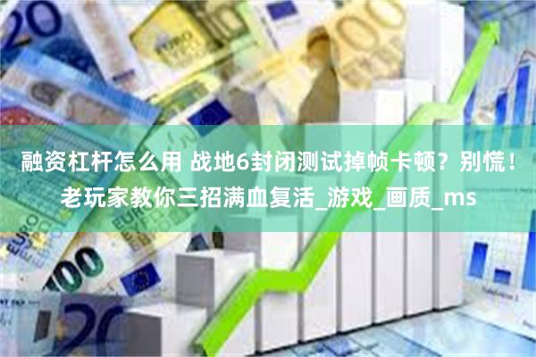 融资杠杆怎么用 战地6封闭测试掉帧卡顿？别慌！老玩家教你三招满血复活_游戏_画质_ms