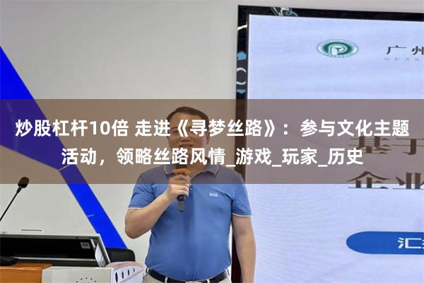 炒股杠杆10倍 走进《寻梦丝路》：参与文化主题活动，领略丝路风情_游戏_玩家_历史