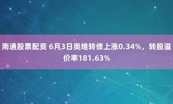 南通股票配资 6月3日奥维转债上涨0.34%，转股溢价率181.63%