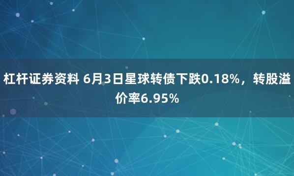 杠杆证券资料 6月3日星球转债下跌0.18%，转股溢价率6.95%