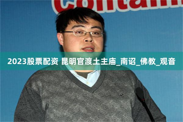 2023股票配资 昆明官渡土主庙_南诏_佛教_观音