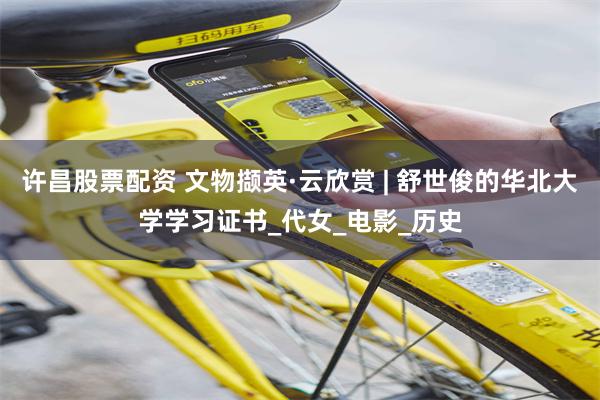 许昌股票配资 文物撷英·云欣赏 | 舒世俊的华北大学学习证书_代女_电影_历史