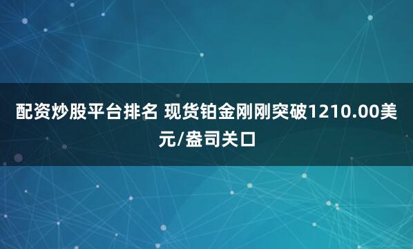 配资炒股平台排名 现货铂金刚刚突破1210.00美元/盎司关口