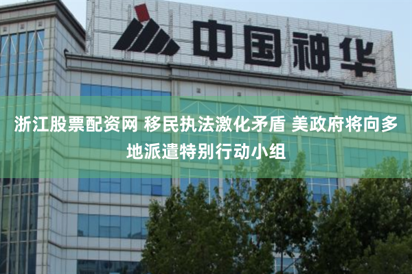 浙江股票配资网 移民执法激化矛盾 美政府将向多地派遣特别行动小组