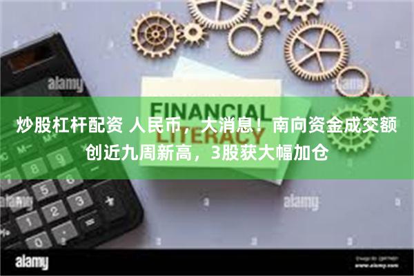 炒股杠杆配资 人民币，大消息！南向资金成交额创近九周新高，3股获大幅加仓