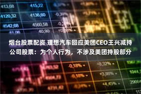 烟台股票配资 理想汽车回应美团CEO王兴减持公司股票：为个人行为，不涉及美团持股部分