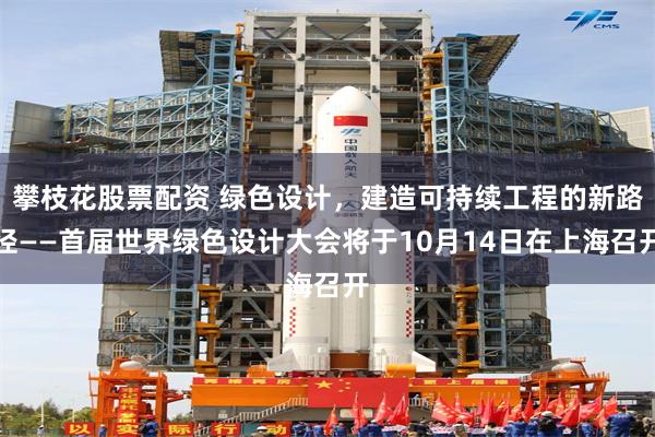 攀枝花股票配资 绿色设计，建造可持续工程的新路径——首届世界绿色设计大会将于10月14日在上海召开
