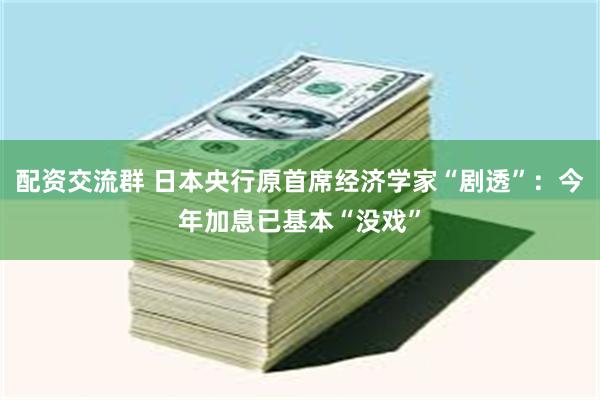配资交流群 日本央行原首席经济学家“剧透”：今年加息已基本“没戏”