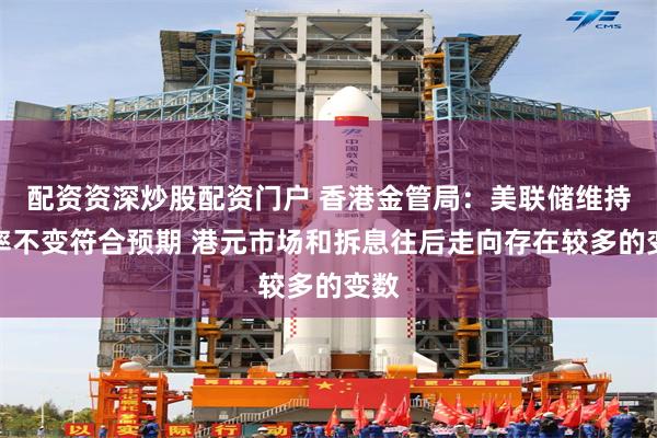 配资资深炒股配资门户 香港金管局：美联储维持利率不变符合预期 港元市场和拆息往后走向存在较多的变数