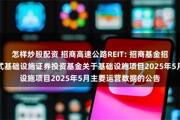 怎样炒股配资 招商高速公路REIT: 招商基金招商公路高速公路封闭式基础设施证券投资基金关于基础设施项目2025年5月主要运营数据的公告