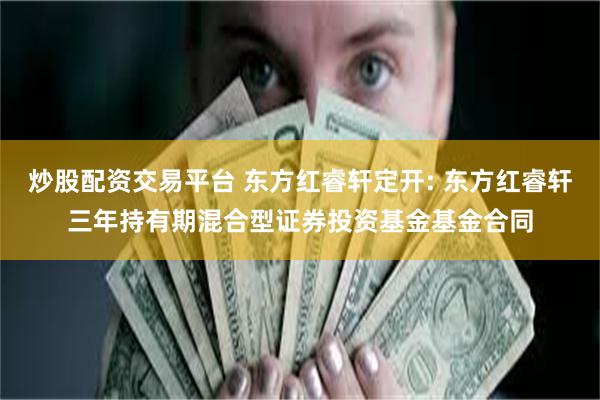 炒股配资交易平台 东方红睿轩定开: 东方红睿轩三年持有期混合型证券投资基金基金合同