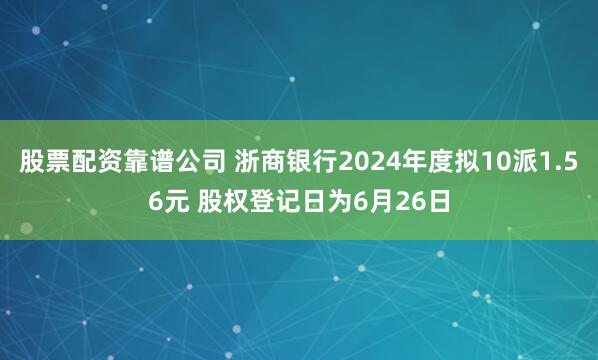 股票配资靠谱公司 浙商银行2024年度拟10派1.56元 股权登记日为6月26日