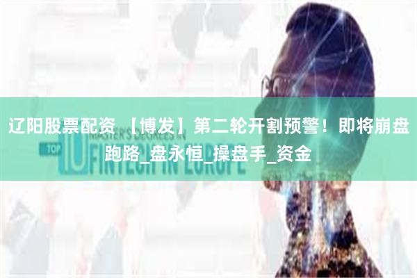辽阳股票配资 【博发】第二轮开割预警！即将崩盘跑路_盘永恒_操盘手_资金