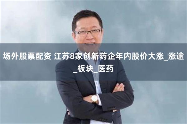 场外股票配资 江苏8家创新药企年内股价大涨_涨逾_板块_医药