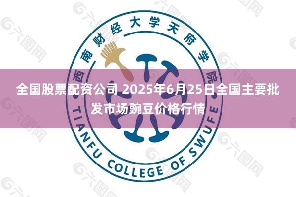 全国股票配资公司 2025年6月25日全国主要批发市场豌豆价格行情