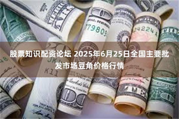 股票知识配资论坛 2025年6月25日全国主要批发市场豆角价格行情