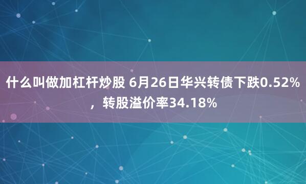 什么叫做加杠杆炒股 6月26日华兴转债下跌0.52%，转股溢价率34.18%