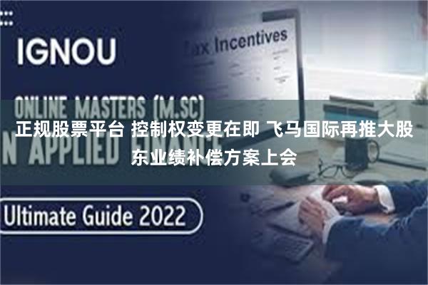 正规股票平台 控制权变更在即 飞马国际再推大股东业绩补偿方案上会