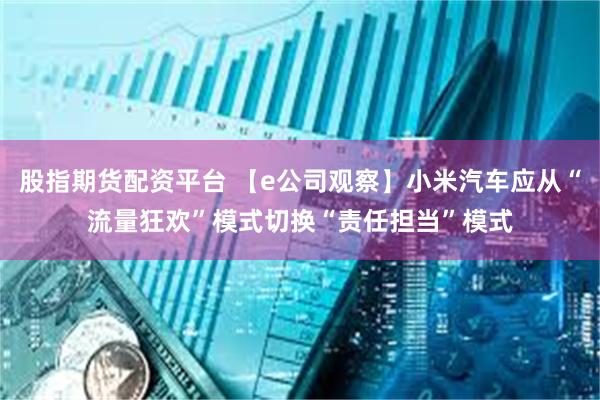股指期货配资平台 【e公司观察】小米汽车应从“流量狂欢”模式切换“责任担当”模式