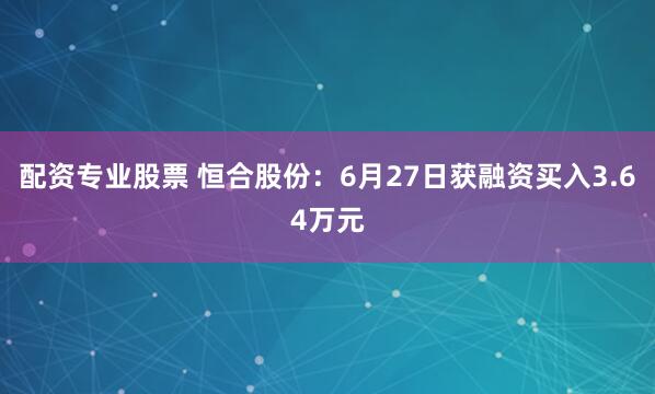 配资专业股票 恒合股份：6月27日获融资买入3.64万元