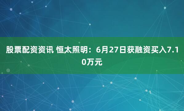 股票配资资讯 恒太照明：6月27日获融资买入7.10万元