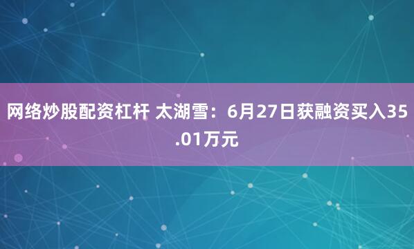 网络炒股配资杠杆 太湖雪：6月27日获融资买入35.01万元