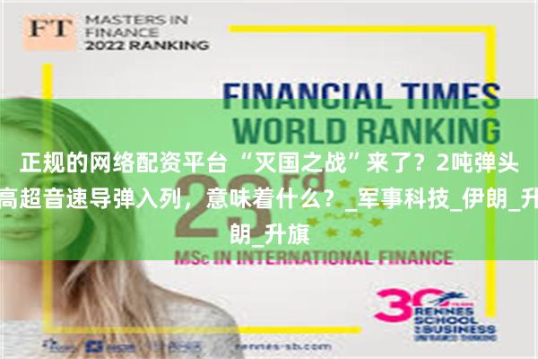 正规的网络配资平台 “灭国之战”来了？2吨弹头＋高超音速导弹入列，意味着什么？_军事科技_伊朗_升旗