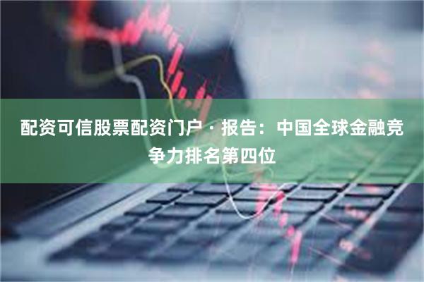 配资可信股票配资门户 · 报告：中国全球金融竞争力排名第四位