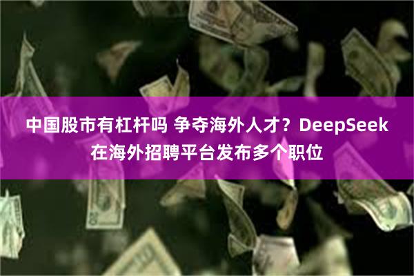 中国股市有杠杆吗 争夺海外人才？DeepSeek在海外招聘平台发布多个职位